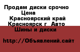 Продам диски срочно › Цена ­ 4 000 - Красноярский край, Красноярск г. Авто » Шины и диски   